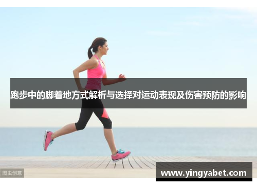跑步中的脚着地方式解析与选择对运动表现及伤害预防的影响